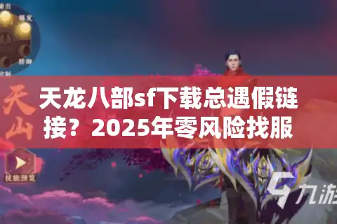 天龙八部sf下载总遇假链接？2025年零风险找服实操手册