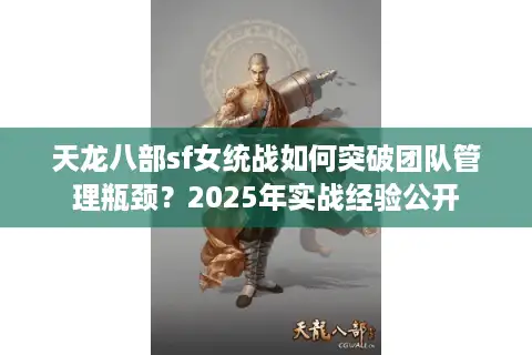 天龙八部sf女统战如何突破团队管理瓶颈？2025年实战经验公开