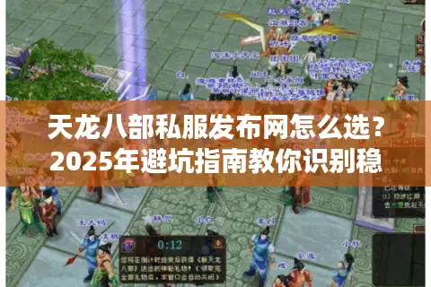 天龙八部私服发布网怎么选？2025年避坑指南教你识别稳定服