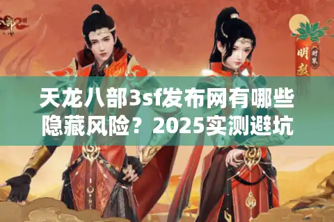 天龙八部3sf发布网有哪些隐藏风险？2025实测避坑清单曝光