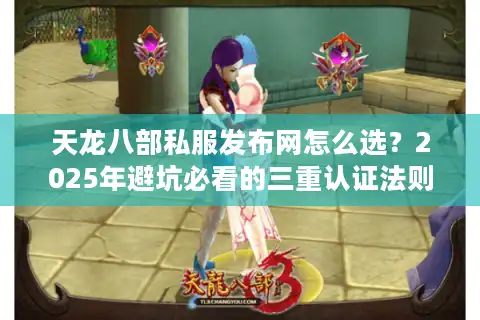 天龙八部私服发布网怎么选？2025年避坑必看的三重认证法则