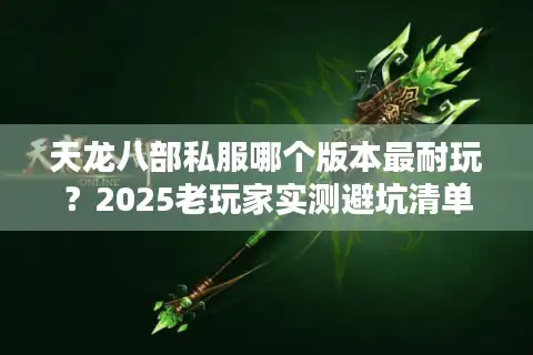天龙八部私服哪个版本最耐玩？2025老玩家实测避坑清单