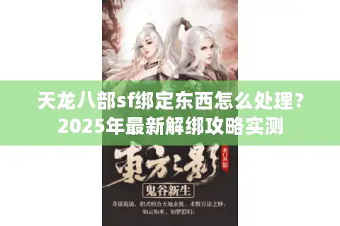 天龙八部sf绑定东西怎么处理？2025年最新解绑攻略实测