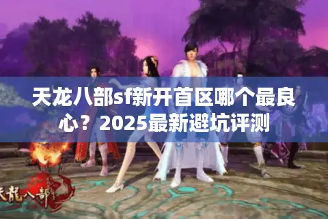 天龙八部sf新开首区哪个最良心？2025最新避坑评测