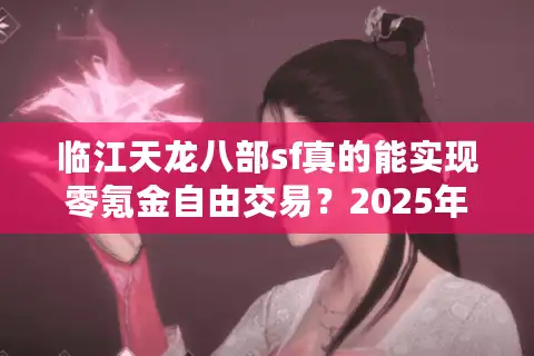 临江天龙八部sf真的能实现零氪金自由交易？2025年实测数据揭露真相
