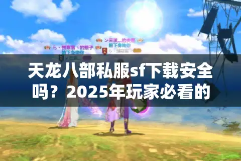 天龙八部私服sf下载安全吗？2025年玩家必看的避坑指南
