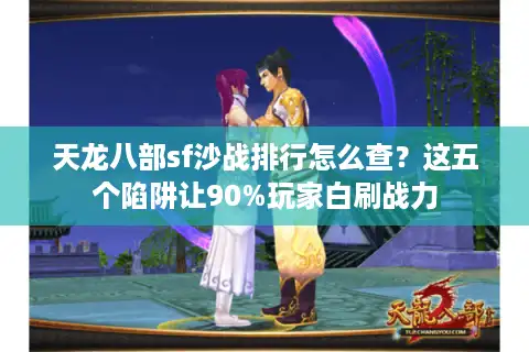 天龙八部sf沙战排行怎么查？这五个陷阱让90%玩家白刷战力
