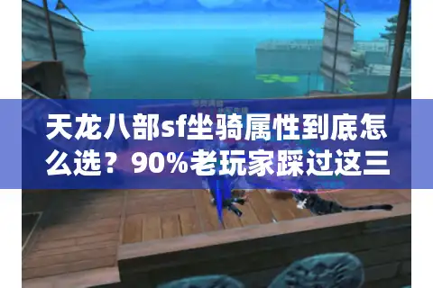 天龙八部sf坐骑属性到底怎么选？90%老玩家踩过这三大暗坑