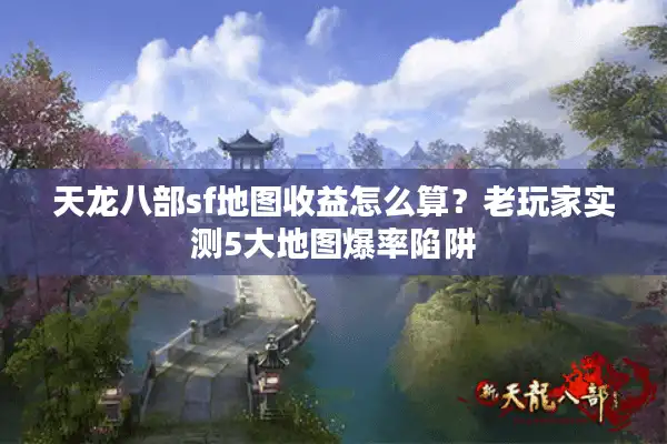 天龙八部sf地图收益怎么算？老玩家实测5大地图爆率陷阱