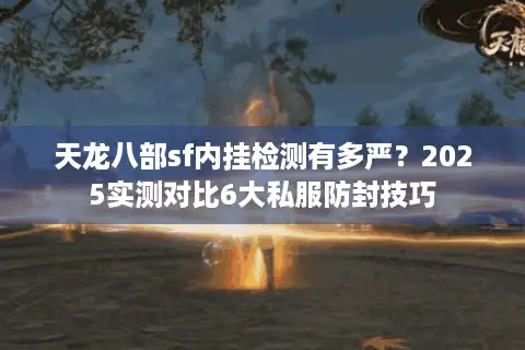天龙八部sf内挂检测有多严？2025实测对比6大私服防封技巧
