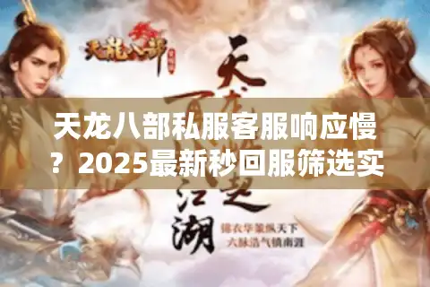 天龙八部私服客服响应慢？2025最新秒回服筛选实战