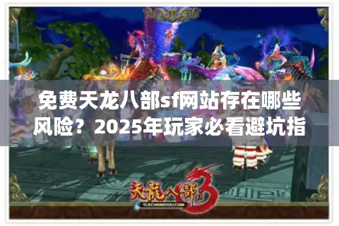 免费天龙八部sf网站存在哪些风险？2025年玩家必看避坑指南