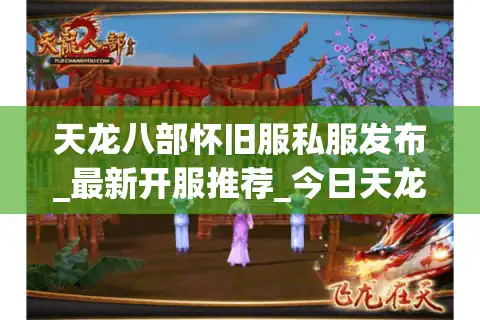 天龙八部怀旧服私服发布_最新开服推荐_今日天龙八部sf时间表
