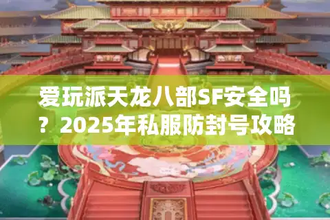 爱玩派天龙八部SF安全吗？2025年私服防封号攻略大揭秘