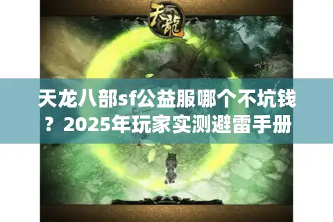 天龙八部sf公益服哪个不坑钱？2025年玩家实测避雷手册