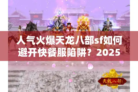 人气火爆天龙八部sf如何避开快餐服陷阱？2025真实玩家筛选教程