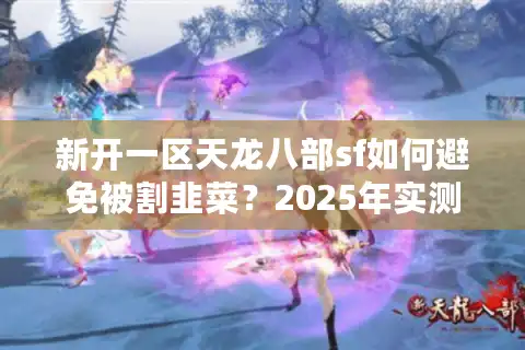 新开一区天龙八部sf如何避免被割韭菜？2025年实测五步避坑法