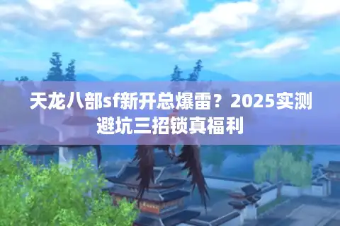 天龙八部sf新开总爆雷？2025实测避坑三招锁真福利