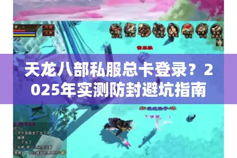 天龙八部私服总卡登录?2025年实测防封避坑指南 天龙八部私服总卡登录?2025年实测防封避坑指南