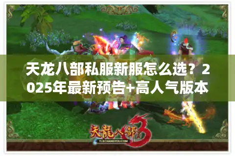 天龙八部私服新服怎么选？2025年最新预告+高人气版本实测推荐