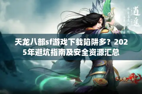 天龙八部sf游戏下载陷阱多？2025年避坑指南及安全资源汇总
