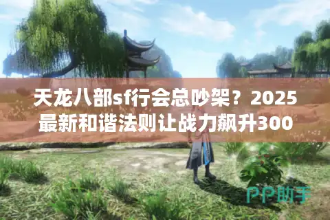 天龙八部sf行会总吵架？2025最新和谐法则让战力飙升300%