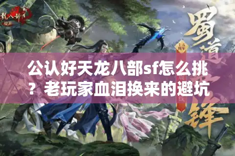 公认好天龙八部sf怎么挑?老玩家血泪换来的避坑六步法 公认好天龙八部sf怎么挑?老玩家血泪换来的避坑六步法