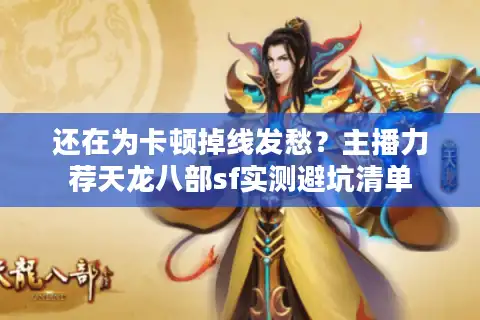 还在为卡顿掉线发愁？主播力荐天龙八部sf实测避坑清单