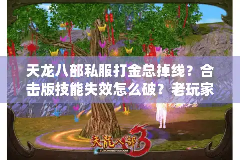 天龙八部私服打金总掉线？合击版技能失效怎么破？老玩家深扒避坑真相