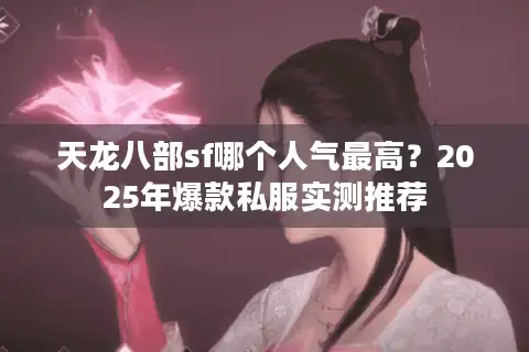 天龙八部sf哪个人气最高？2025年爆款私服实测推荐
