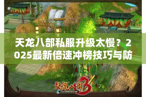 天龙八部私服升级太慢？2025最新倍速冲榜技巧与防坑指南