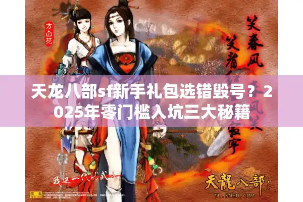 天龙八部sf新手礼包选错毁号？2025年零门槛入坑三大秘籍
