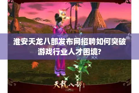 淮安天龙八部发布网招聘如何突破游戏行业人才困境?