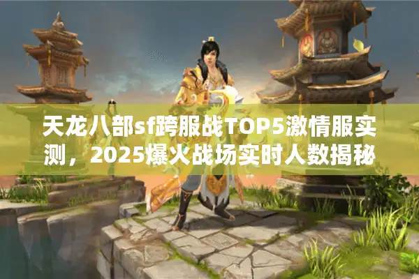 天龙八部sf跨服战TOP5激情服实测，2025爆火战场实时人数揭秘