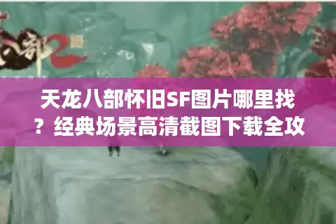 天龙八部怀旧SF图片哪里找？经典场景高清截图下载全攻略