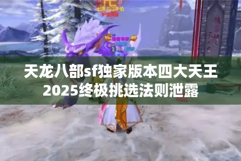 天龙八部sf独家版本四大天王2025终极挑选法则泄露 天龙八部sf独家版本四大天王2025终极挑选法则泄露