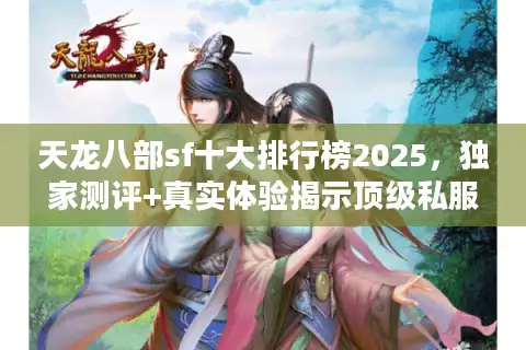 天龙八部sf十大排行榜2025，独家测评+真实体验揭示顶级私服