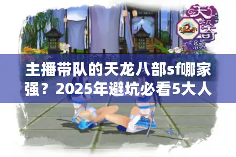 主播带队的天龙八部sf哪家强？2025年避坑必看5大人气服实测