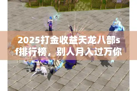 2025打金收益天龙八部sf排行榜，别人月入过万你血本无归？