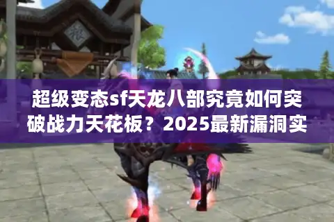 超级变态sf天龙八部究竟如何突破战力天花板？2025最新漏洞实测