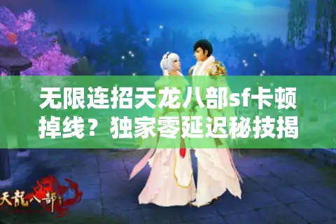 无限连招天龙八部sf卡顿掉线？独家零延迟秘技揭秘