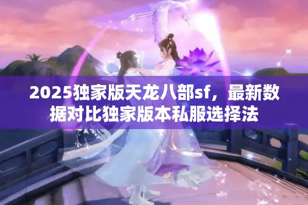 2025独家版天龙八部sf，最新数据对比独家版本私服选择法