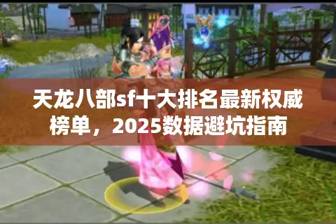 天龙八部sf十大排名最新权威榜单，2025数据避坑指南
