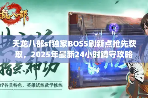 天龙八部sf独家BOSS刷新点抢先获取，2025年最新24小时蹲守攻略