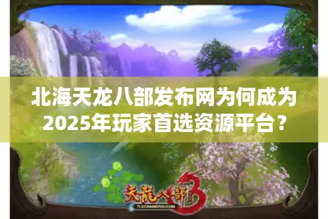 北海天龙八部发布网为何成为2025年玩家首选资源平台？