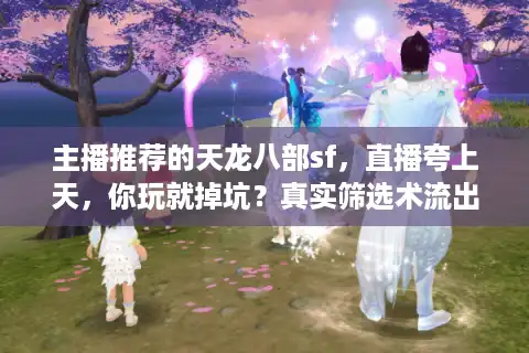 主播推荐的天龙八部sf，直播夸上天，你玩就掉坑？真实筛选术流出