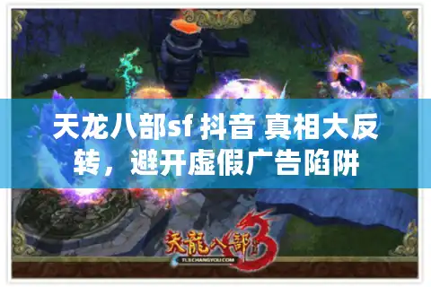天龙八部sf 抖音 真相大反转，避开虚假广告陷阱