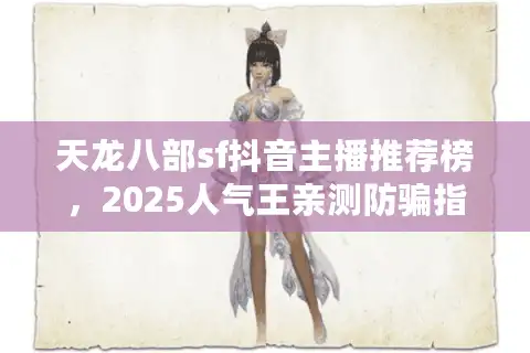 天龙八部sf抖音主播推荐榜，2025人气王亲测防骗指南