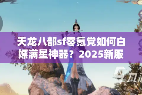 天龙八部sf零氪党如何白嫖满星神器？2025新服避坑手册