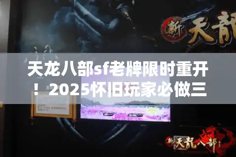 天龙八部sf老牌限时重开！2025怀旧玩家必做三步认证